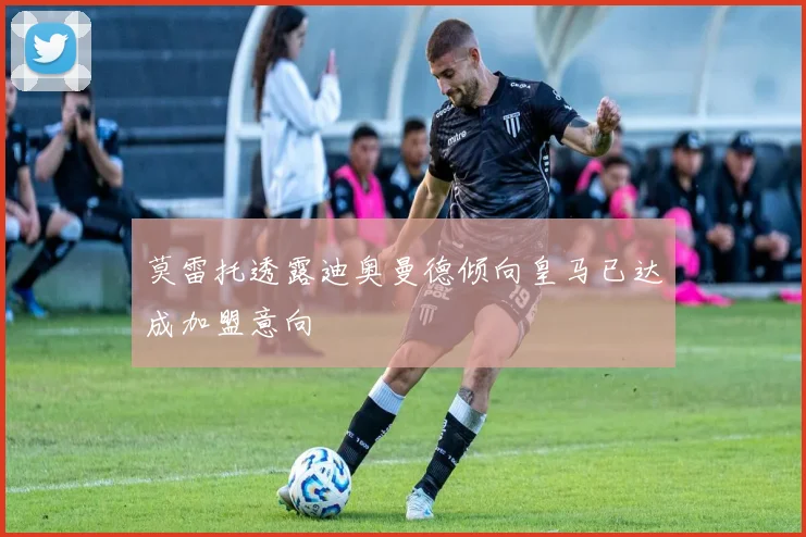 莫雷托透露迪奥曼德倾向皇马已达成加盟意向